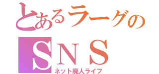 とあるラーグのＳＮＳ（ネット廃人ライフ）