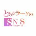 とあるラーグのＳＮＳ（ネット廃人ライフ）