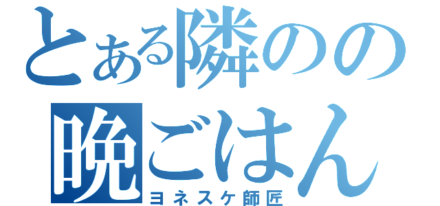 とある隣のの晩ごはん（ヨネスケ師匠）