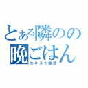 とある隣のの晩ごはん（ヨネスケ師匠）