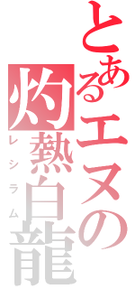 とあるエヌの灼熱白龍（レシラム）