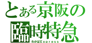 とある京阪の臨時特急（わかばＥｘｐｒｅｓｓ）