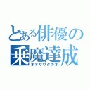 とある俳優の乗魔達成（オオサワタカオ）