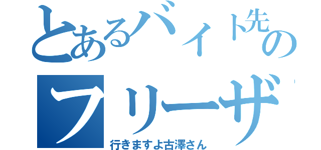 とあるバイト先ののフリーザ様（行きますよ古澤さん）