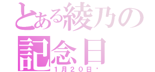 とある綾乃の記念日（１月２０日♡）