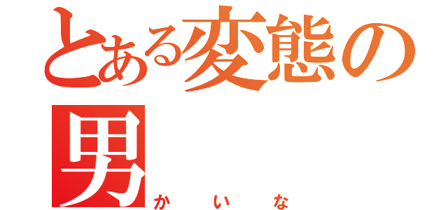 とある変態の男（かいな）