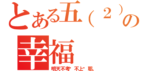 とある五（２）班の幸福（明天不考试不上课耶。）