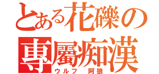 とある花礫の專屬痴漢（ウルフ 阿狼）