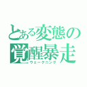 とある変態の覚醒暴走（ウェークニング）