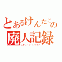 とあるけんたこの廃人記録（人生＼（＾ｏ＾）／オワタ）