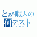 とある暇人の何デスト（（＠皿＠）