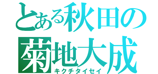 とある秋田の菊地大成（キクチタイセイ）