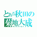 とある秋田の菊地大成（キクチタイセイ）