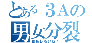 とある３Ａの男女分裂（おもしろいね♡）