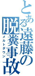 とある遠藤の脱糞事故（メルトダウン）