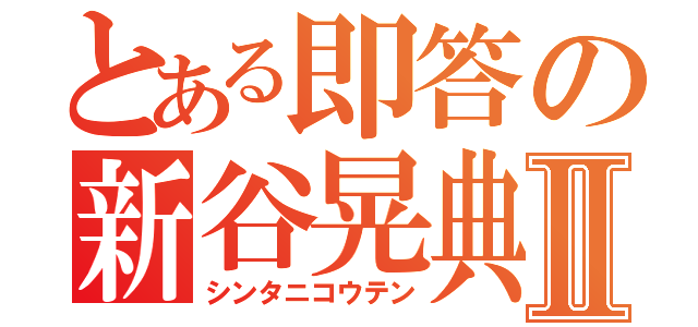 とある即答の新谷晃典Ⅱ（シンタニコウテン）