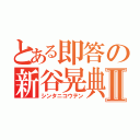 とある即答の新谷晃典Ⅱ（シンタニコウテン）