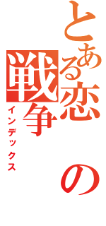 とある恋の戦争（インデックス）