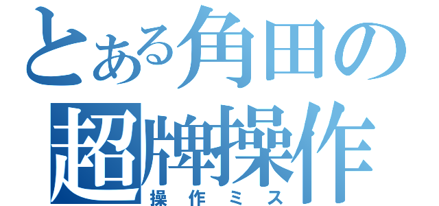 とある角田の超牌操作（操作ミス）