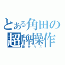 とある角田の超牌操作（操作ミス）