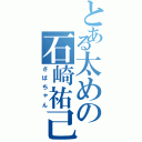 とある太めの石崎祐己（さばちゃん）