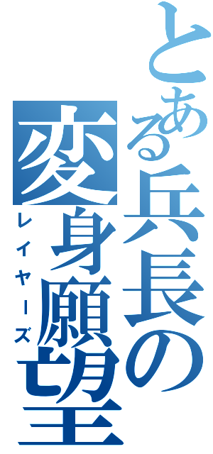 とある兵長の変身願望（レイヤーズ）