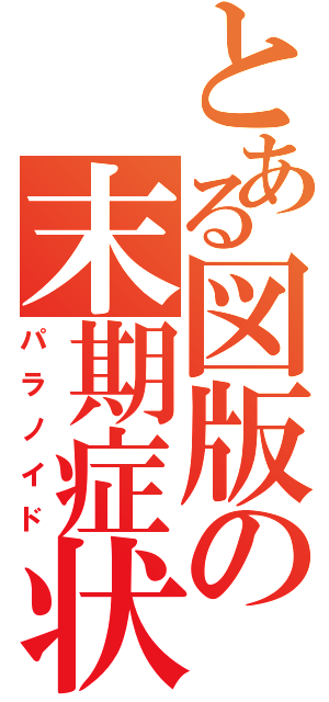 とある図版の末期症状（パラノイド）