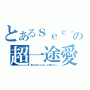 とあるｓｅｃ．の超一途愛（俺は決めた女しか愛さない）