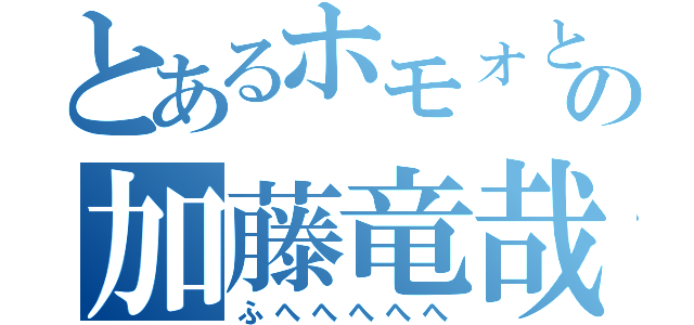 とあるホモォと二次元ＬＯＶＥの加藤竜哉（ふへへへへへ）