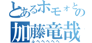 とあるホモォと二次元ＬＯＶＥの加藤竜哉（ふへへへへへ）