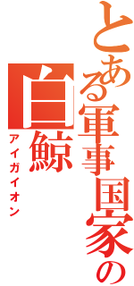 とある軍事国家の白鯨（アイガイオン）