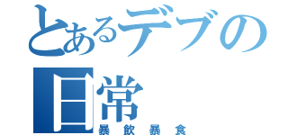 とあるデブの日常（暴飲暴食）