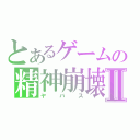 とあるゲームの精神崩壊Ⅱ（ヤバス）