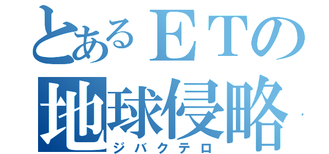 とあるＥＴの地球侵略（ジバクテロ）