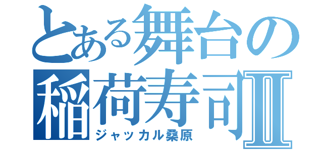 とある舞台の稲荷寿司Ⅱ（ジャッカル桑原）