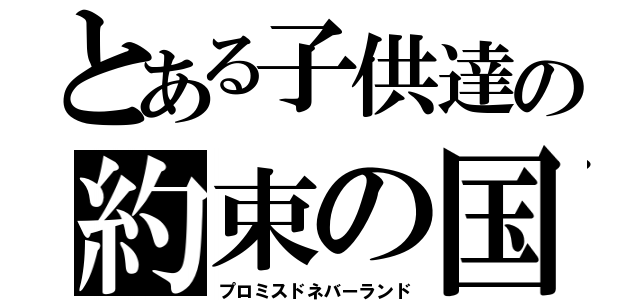 とある子供達の約束の国（プロミスドネバーランド）