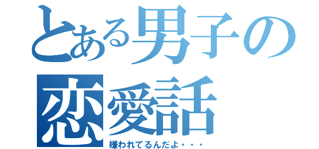 とある男子の恋愛話（嫌われてるんだよ・・・）