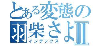 とある変態の羽柴さよこⅡ（インデックス）