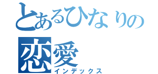 とあるひなりの恋愛（インデックス）