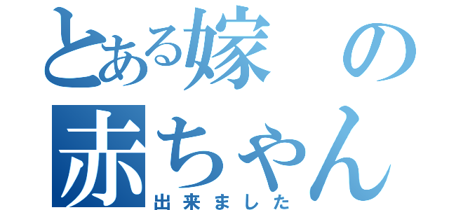 とある嫁の赤ちゃんが（出来ました）