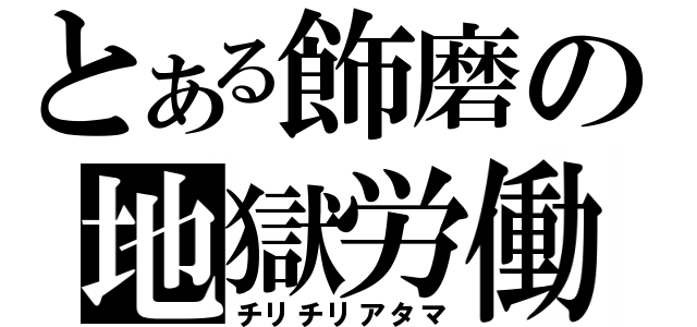 とある飾磨の地獄労働（チリチリアタマ）