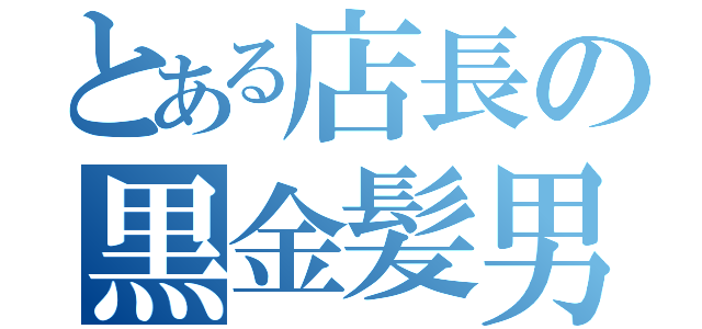 とある店長の黒金髪男（）