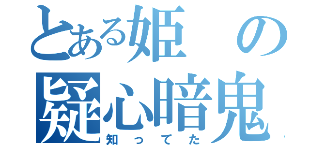 とある姫の疑心暗鬼（知ってた）