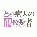 とある病人の偶像愛者（ホログラフィーラヴァーズ）