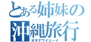 とある姉妹の沖縄旅行（オキナワイェーイ）