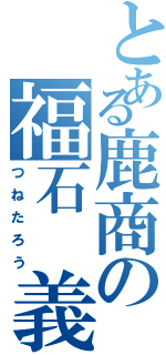 とある鹿商の福石 義太郎（つねたろう）