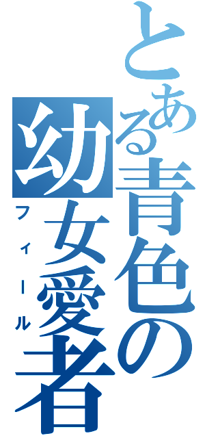 とある青色の幼女愛者（フィール）