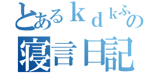 とあるｋｄｋふぃねいｆねりおｇｆにぺｇｎの寝言日記（）