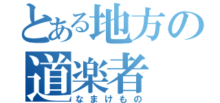 とある地方の道楽者（なまけもの）