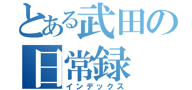 とある武田の日常録（インデックス）